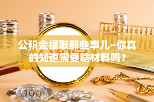 鸟松公积金提取那些事儿~你真的知道需要啥材料吗？