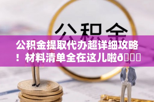鸟松公积金提取代办超详细攻略！材料清单全在这儿啦😎