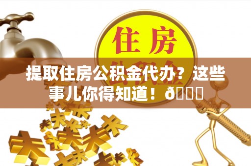 鸟松提取住房公积金代办？这些事儿你得知道！😎