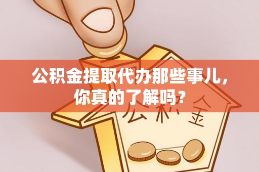 鸟松公积金提取代办那些事儿，你真的了解吗？