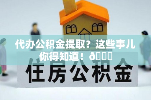 鸟松代办公积金提取？这些事儿你得知道！😎
