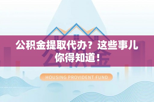 鸟松公积金提取代办？这些事儿你得知道！