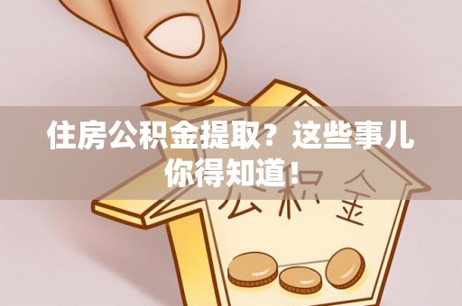 鸟松住房公积金提取？这些事儿你得知道！