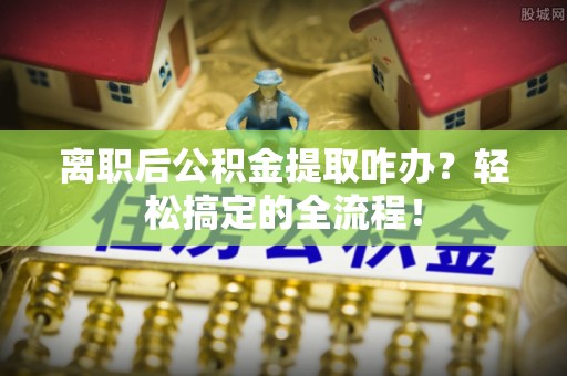 鸟松离职后公积金提取咋办？轻松搞定的全流程！