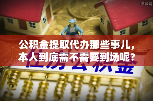 鸟松公积金提取代办那些事儿，本人到底需不需要到场呢？