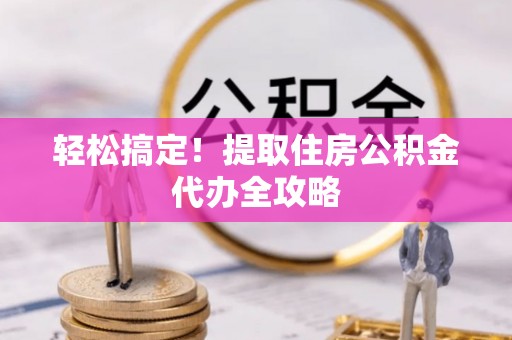 鸟松轻松搞定！提取住房公积金代办全攻略