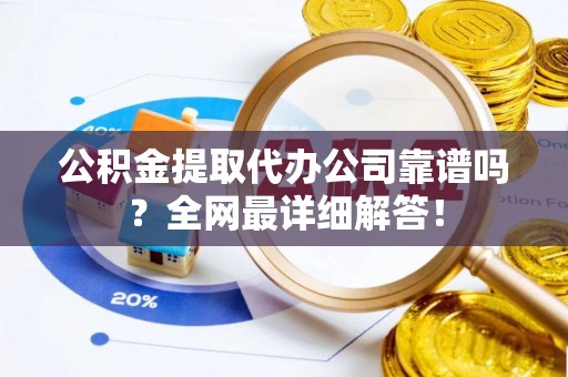 鸟松公积金提取代办公司靠谱吗？全网最详细解答！