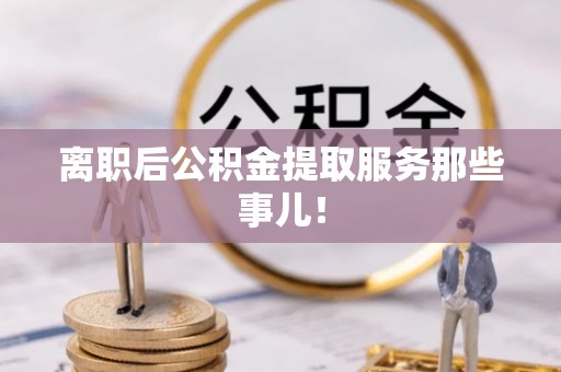 鸟松离职后公积金提取服务那些事儿！