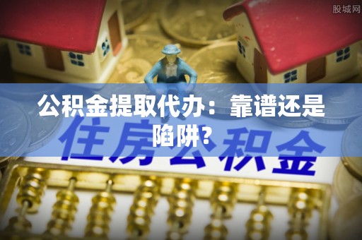 鸟松公积金提取代办：靠谱还是陷阱？
