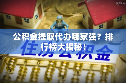 鸟松公积金提取代办哪家强？排行榜大揭秘！