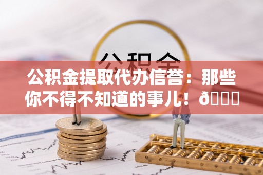 鸟松公积金提取代办信誉：那些你不得不知道的事儿！😎