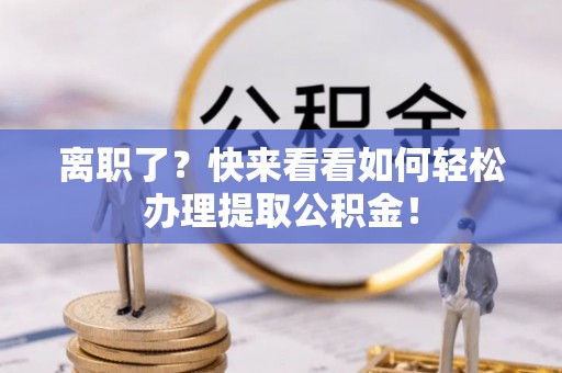 鸟松离职了？快来看看如何轻松办理提取公积金！