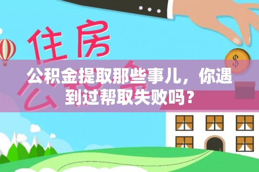 鸟松公积金提取那些事儿，你遇到过帮取失败吗？