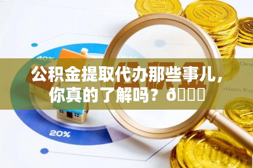 鸟松公积金提取代办那些事儿，你真的了解吗？😎