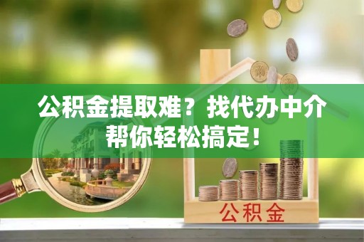 鸟松公积金提取难？找代办中介帮你轻松搞定！
