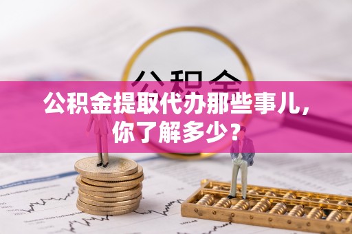鸟松公积金提取代办那些事儿，你了解多少？