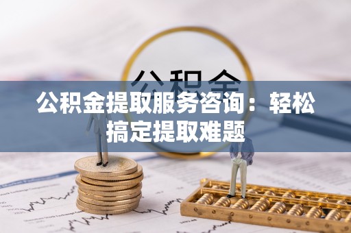 鸟松公积金提取服务咨询：轻松搞定提取难题