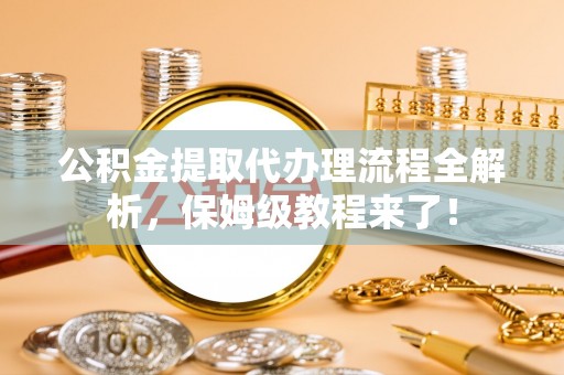 鸟松公积金提取代办理流程全解析，保姆级教程来了！