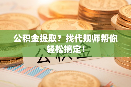 鸟松公积金提取？找代规师帮你轻松搞定！