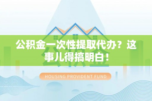 鸟松公积金一次性提取代办？这事儿得搞明白！