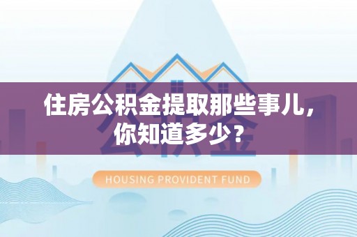 鸟松住房公积金提取那些事儿，你知道多少？