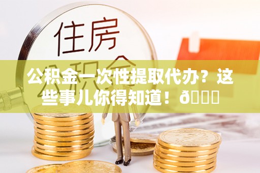 鸟松公积金一次性提取代办？这些事儿你得知道！😎