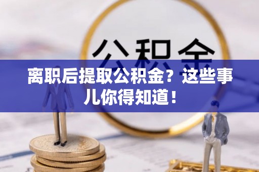 鸟松离职后提取公积金？这些事儿你得知道！
