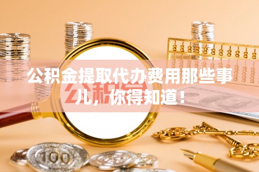 鸟松公积金提取代办费用那些事儿，你得知道！