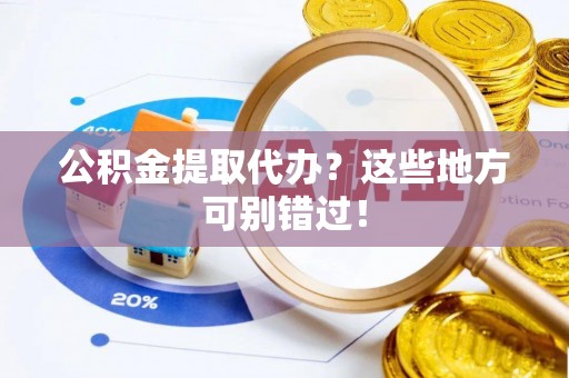 鸟松公积金提取代办？这些地方可别错过！