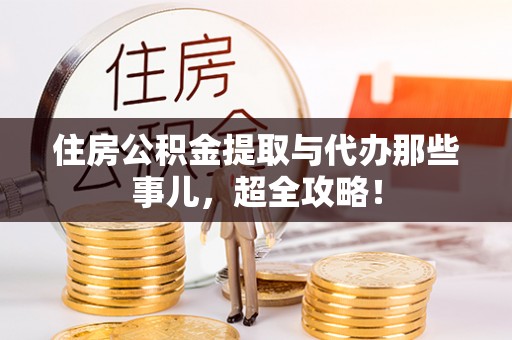 鸟松住房公积金提取与代办那些事儿，超全攻略！