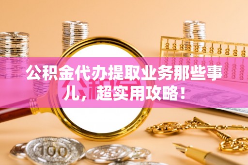 鸟松公积金代办提取业务那些事儿，超实用攻略！
