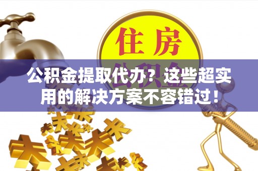 鸟松公积金提取代办？这些超实用的解决方案不容错过！