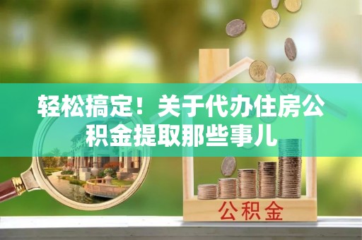 鸟松轻松搞定！关于代办住房公积金提取那些事儿
