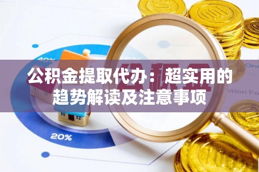鸟松公积金提取代办：超实用的趋势解读及注意事项