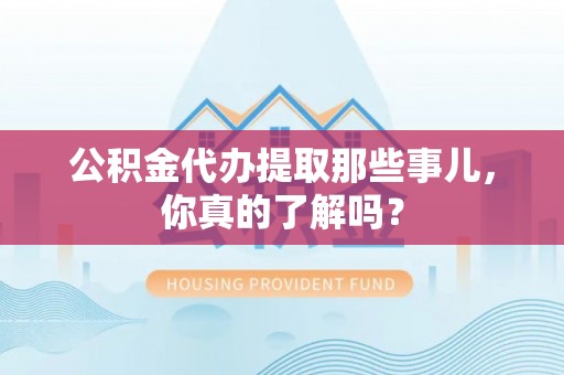 鸟松公积金代办提取那些事儿，你真的了解吗？