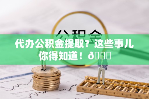 鸟松代办公积金提取？这些事儿你得知道！😎