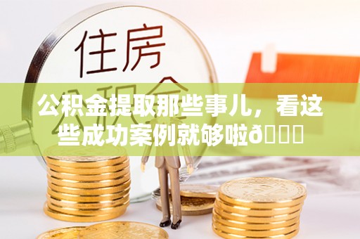 鸟松公积金提取那些事儿，看这些成功案例就够啦😎