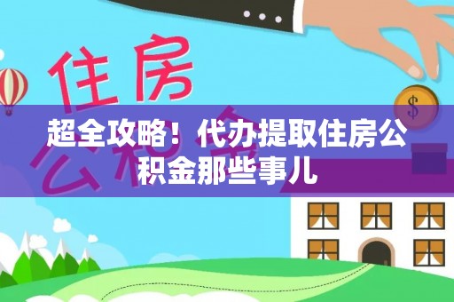 鸟松超全攻略！代办提取住房公积金那些事儿