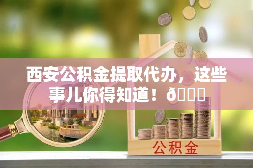 鸟松西安公积金提取代办，这些事儿你得知道！😎