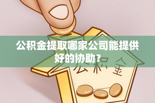 鸟松公积金提取哪家公司能提供好的协助？