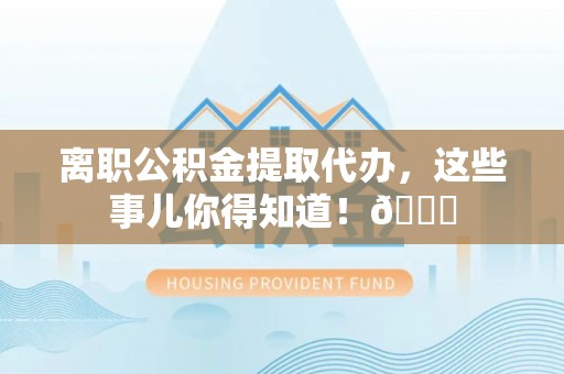 鸟松离职公积金提取代办，这些事儿你得知道！😎