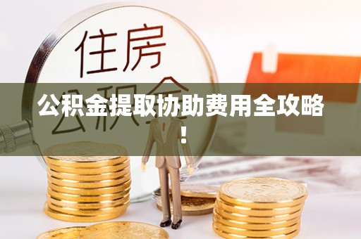鸟松公积金提取协助费用全攻略！