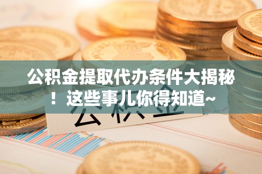 鸟松公积金提取代办条件大揭秘！这些事儿你得知道~