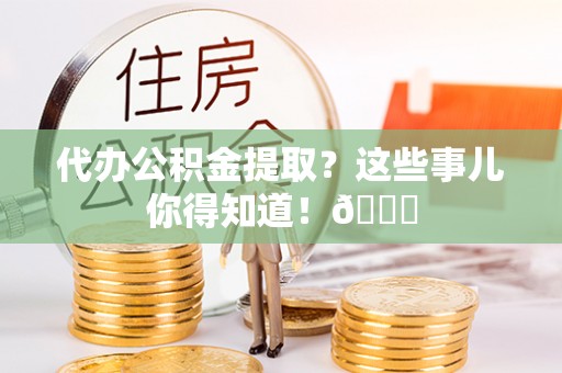 鸟松代办公积金提取？这些事儿你得知道！😎