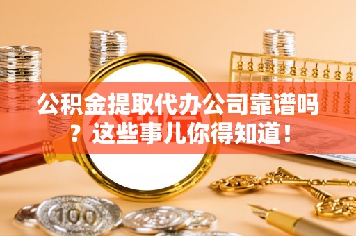 鸟松公积金提取代办公司靠谱吗？这些事儿你得知道！