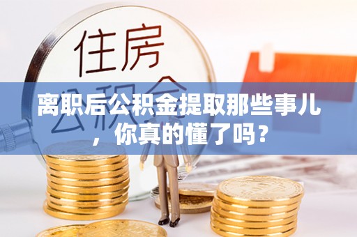 鸟松离职后公积金提取那些事儿，你真的懂了吗？