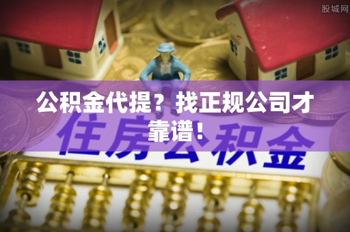 鸟松公积金代提？找正规公司才靠谱！