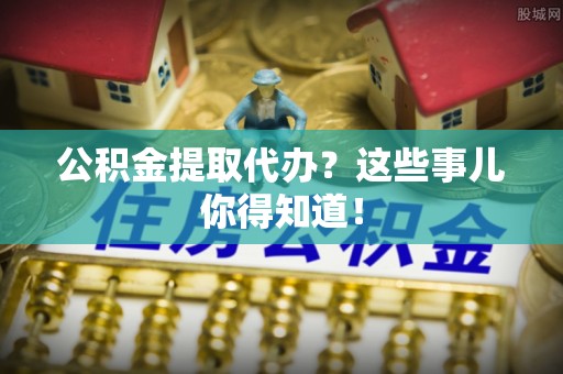 鸟松公积金提取代办？这些事儿你得知道！
