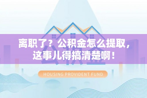 鸟松离职了？公积金怎么提取，这事儿得搞清楚啊！