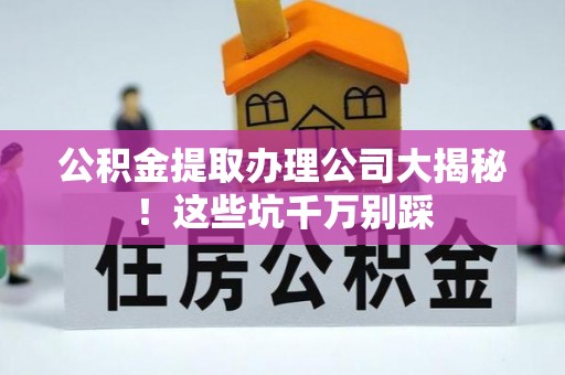 鸟松公积金提取办理公司大揭秘！这些坑千万别踩